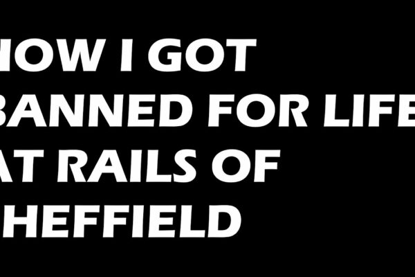 Cum am fost interzis pe viață la RAILS OF SHEFFIELD